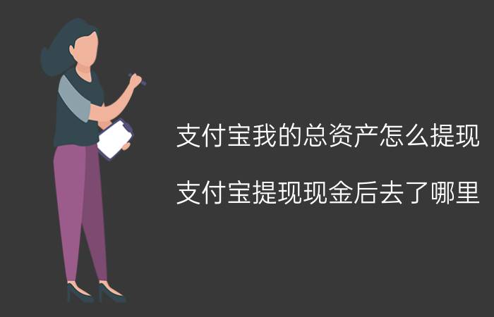 支付宝我的总资产怎么提现 支付宝提现现金后去了哪里？